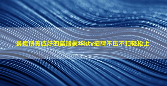 景德镇真诚好的高端豪华ktv招聘不压不扣轻松上